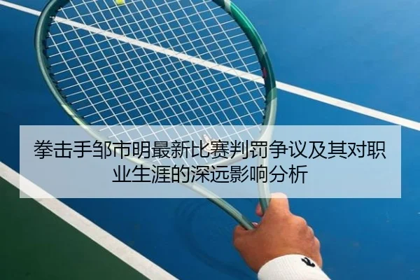 拳击手邹市明最新比赛判罚争议及其对职业生涯的深远影响分析（LD SPORTS）